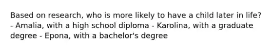 Based on research, who is more likely to have a child later in life? - Amalia, with a high school diploma - Karolina, with a graduate degree - Epona, with a bachelor's degree