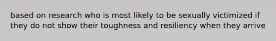 based on research who is most likely to be sexually victimized if they do not show their toughness and resiliency when they arrive