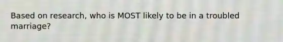 Based on research, who is MOST likely to be in a troubled marriage?