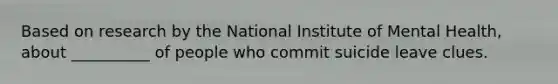 Based on research by the National Institute of Mental Health, about __________ of people who commit suicide leave clues.