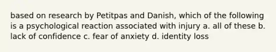 based on research by Petitpas and Danish, which of the following is a psychological reaction associated with injury a. all of these b. lack of confidence c. fear of anxiety d. identity loss