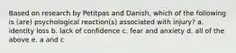 Based on research by Petitpas and Danish, which of the following is (are) psychological reaction(s) associated with injury? a. identity loss b. lack of confidence c. fear and anxiety d. all of the above e. a and c