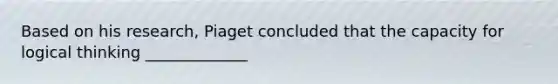 Based on his research, Piaget concluded that the capacity for logical thinking _____________
