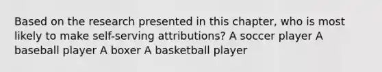 Based on the research presented in this chapter, who is most likely to make self-serving attributions? A soccer player A baseball player A boxer A basketball player