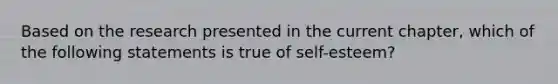 Based on the research presented in the current chapter, which of the following statements is true of self-esteem?