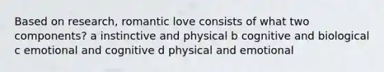 Based on research, romantic love consists of what two components? a instinctive and physical b cognitive and biological c emotional and cognitive d physical and emotional