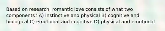 Based on research, romantic love consists of what two components? A) instinctive and physical B) cognitive and biological C) emotional and cognitive D) physical and emotional