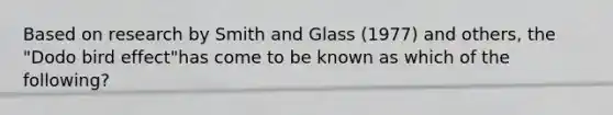 Based on research by Smith and Glass (1977) and others, the "Dodo bird effect"has come to be known as which of the following?