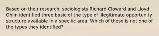 Based on their research, sociologists Richard Cloward and Lloyd Ohlin identified three basic of the type of illegitimate opportunity structure available in a specific area. Which of these is not one of the types they identified?