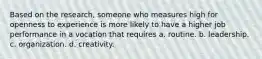 Based on the research, someone who measures high for openness to experience is more likely to have a higher job performance in a vocation that requires a. routine. b. leadership. c. organization. d. creativity.