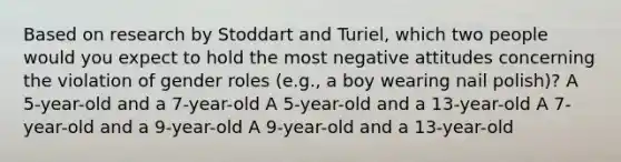 Based on research by Stoddart and Turiel, which two people would you expect to hold the most negative attitudes concerning the violation of gender roles (e.g., a boy wearing nail polish)? A 5-year-old and a 7-year-old A 5-year-old and a 13-year-old A 7-year-old and a 9-year-old A 9-year-old and a 13-year-old