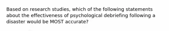 Based on research studies, which of the following statements about the effectiveness of psychological debriefing following a disaster would be MOST accurate?