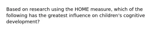 Based on research using the HOME measure, which of the following has the greatest influence on children's cognitive development?