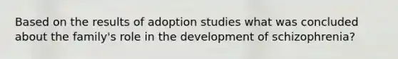 Based on the results of adoption studies what was concluded about the family's role in the development of schizophrenia?