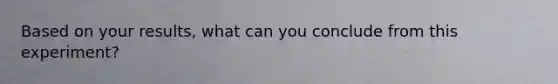 Based on your results, what can you conclude from this experiment?
