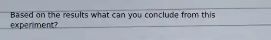 Based on the results what can you conclude from this experiment?