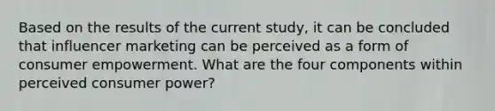 Based on the results of the current study, it can be concluded that influencer marketing can be perceived as a form of consumer empowerment. What are the four components within perceived consumer power?