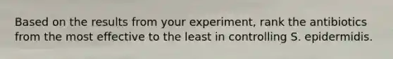 Based on the results from your experiment, rank the antibiotics from the most effective to the least in controlling S. epidermidis.