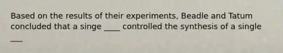 Based on the results of their experiments, Beadle and Tatum concluded that a singe ____ controlled the synthesis of a single ___