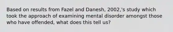 Based on results from Fazel and Danesh, 2002,'s study which took the approach of examining mental disorder amongst those who have offended, what does this tell us?