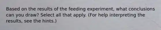 Based on the results of the feeding experiment, what conclusions can you draw? Select all that apply. (For help interpreting the results, see the hints.)