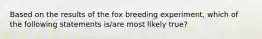 Based on the results of the fox breeding experiment, which of the following statements is/are most likely true?