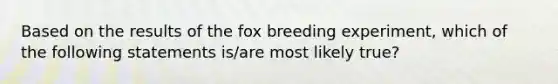 Based on the results of the fox breeding experiment, which of the following statements is/are most likely true?