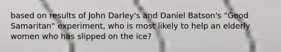 based on results of John Darley's and Daniel Batson's "Good Samaritan" experiment, who is most likely to help an elderly women who has slipped on the ice?