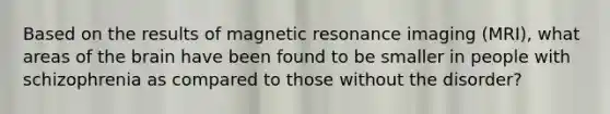 Based on the results of magnetic resonance imaging (MRI), what areas of the brain have been found to be smaller in people with schizophrenia as compared to those without the disorder?