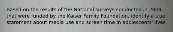 Based on the results of the National surveys conducted in 2009 that were funded by the Kaiser Family Foundation, identify a true statement about media use and screen time in adolescents' lives