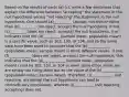 Based on the results of parts ​(a)-​(c), write a few sentences that explain the difference between​ "accepting" the statement in the null hypothesis versus​ "not rejecting" the statement in the null hypothesis. One should (a)__________ (accept, not reject) rather than (b)_________ (not reject, accept) the null hypothesis. If one (c)_________ (does not reject, accepts) the null​ hypothesis, this indicates that the (d)_________ (sample mean, population mean) is a specific​ value, such as 102​, 103​, or 104​, and so the same data have been used to conclude that the (e)____________ (population mean, sample mean) is three different values. If one (f)____________ (does not reject, accepts) the null​ hypothesis, this indicates that the (g)____________ (sample mean, population mean) could be 102​, 103​, or 104 or even some other​ value; we are simply not ruling them out as the value of the (h)____________ (population mean, sample mean). ​Therefore, (i)____________ (not rejecting, accepting) the null hypothesis can lead to contradictory​ conclusions, whereas (j)___________ (not rejecting, accepting) does not.