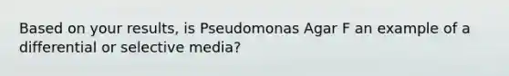 Based on your results, is Pseudomonas Agar F an example of a differential or selective media?