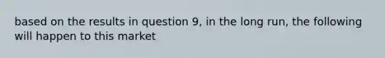 based on the results in question 9, in the long run, the following will happen to this market