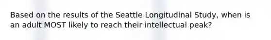 Based on the results of the Seattle Longitudinal Study, when is an adult MOST likely to reach their intellectual peak?