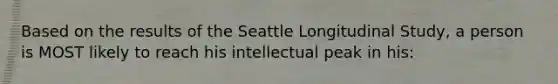 Based on the results of the Seattle Longitudinal Study, a person is MOST likely to reach his intellectual peak in his: