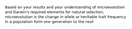 Based on your results and your understanding of microevolution and Darwin's required elements for natural selection, microevolution is the change in allele or heritable trait frequency in a population form one generation to the next