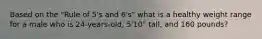 Based on the "Rule of 5's and 6's" what is a healthy weight range for a male who is 24-years-old, 5'10" tall, and 160 pounds?