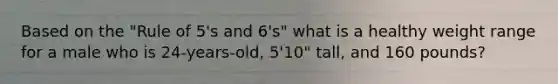 Based on the "Rule of 5's and 6's" what is a healthy weight range for a male who is 24-years-old, 5'10" tall, and 160 pounds?