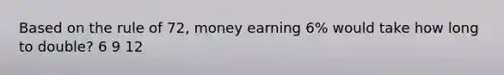 Based on the rule of 72, money earning 6% would take how long to double? 6 9 12