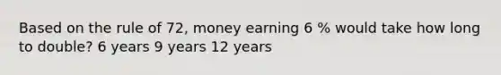 Based on the rule of 72, money earning 6 % would take how long to double? 6 years 9 years 12 years