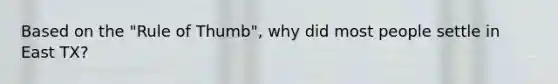 Based on the "Rule of Thumb", why did most people settle in East TX?
