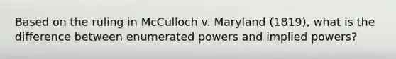 Based on the ruling in McCulloch v. Maryland (1819), what is the difference between enumerated powers and implied powers?