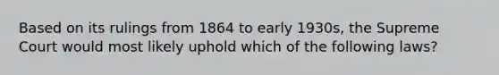 Based on its rulings from 1864 to early 1930s, the Supreme Court would most likely uphold which of the following laws?