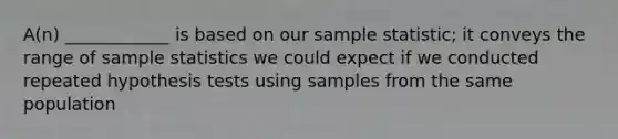 A(n) ____________ is based on our sample statistic; it conveys the range of sample statistics we could expect if we conducted repeated hypothesis tests using samples from the same population