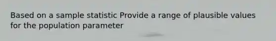 Based on a sample statistic Provide a range of plausible values for the population parameter
