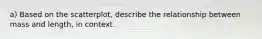 a) Based on the scatterplot, describe the relationship between mass and length, in context.