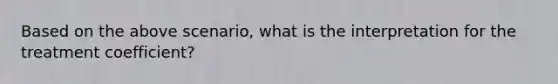 Based on the above scenario, what is the interpretation for the treatment coefficient?