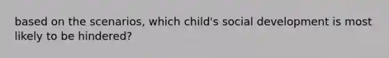 based on the scenarios, which child's social development is most likely to be hindered?