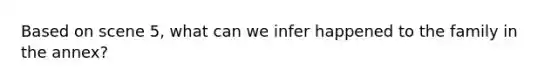 Based on scene 5, what can we infer happened to the family in the annex?