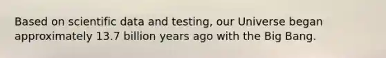 Based on scientific data and testing, our Universe began approximately 13.7 billion years ago with the Big Bang.